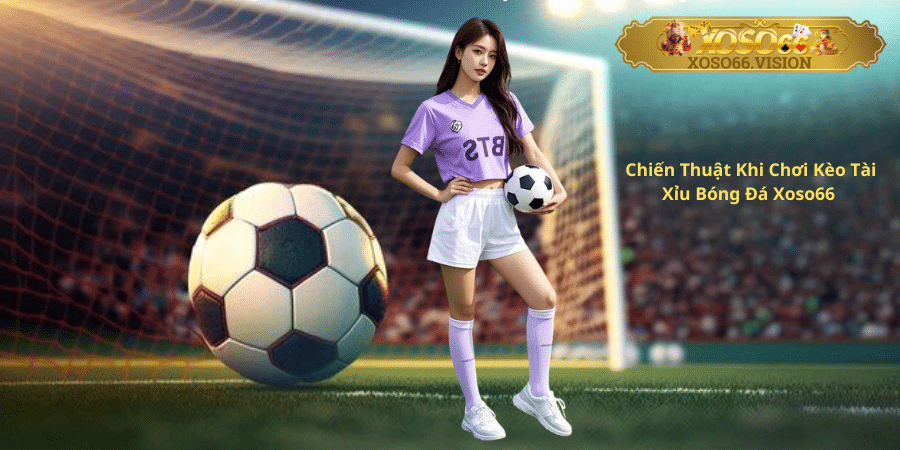 Chiến Thuật Khi Chơi Kèo Tài Xỉu Bóng Đá Xoso66