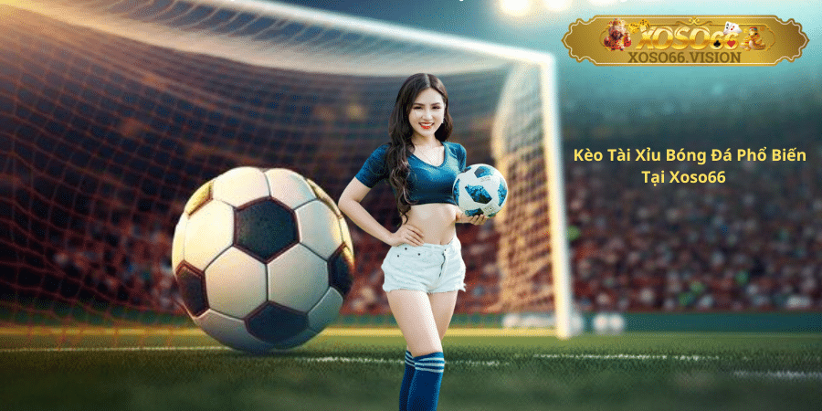 Kèo Tài Xỉu Bóng Đá Phổ Biến Tại Xoso66