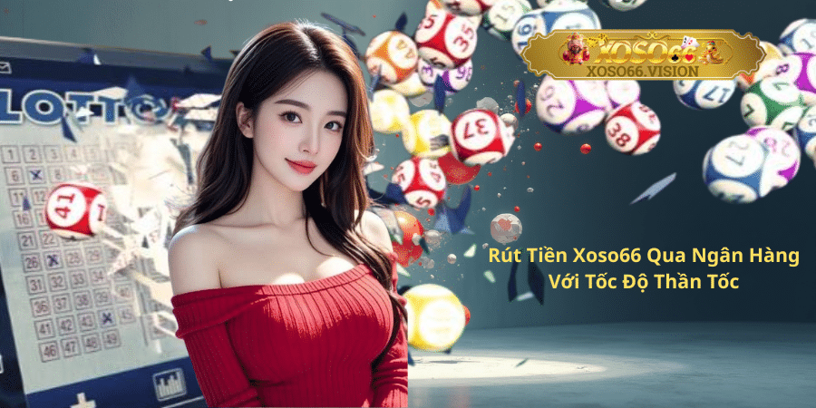 Rút Tiền Xoso66 Qua Ngân Hàng Với Tốc Độ Thần Tốc