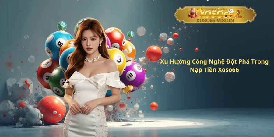 Xu Hướng Công Nghệ Đột Phá Trong Nạp Tiền Xoso66